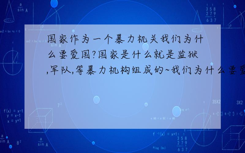 国家作为一个暴力机关我们为什么要爱国?国家是什么就是监狱,军队,等暴力机构组成的~我们为什么要爱她?