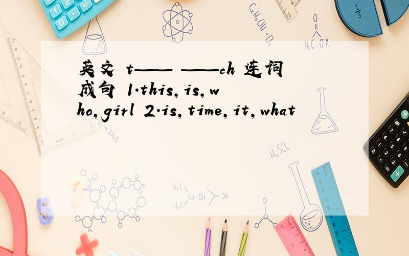 英文 t—— ——ch 连词成句 1.this,is,who,girl 2.is,time,it,what