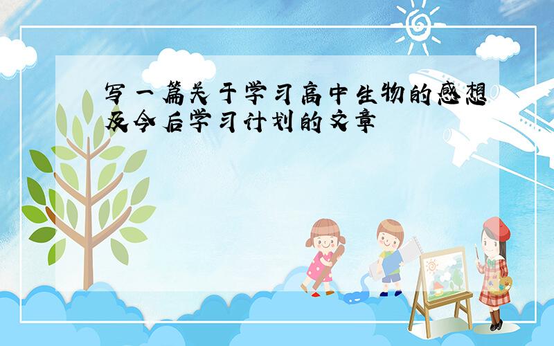 写一篇关于学习高中生物的感想及今后学习计划的文章