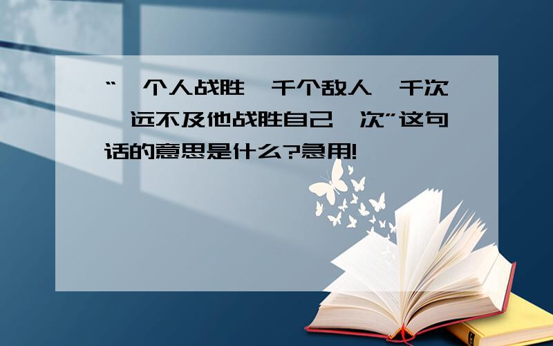 “一个人战胜一千个敌人一千次,远不及他战胜自己一次”这句话的意思是什么?急用!