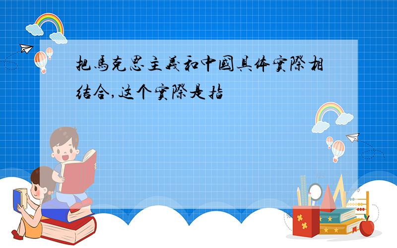 把马克思主义和中国具体实际相结合,这个实际是指