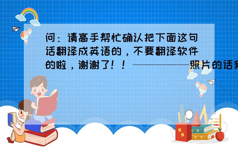 问：请高手帮忙确认把下面这句话翻译成英语的，不要翻译软件的啦，谢谢了！！—————照片的话我先弄了一部分你看下可不可以？