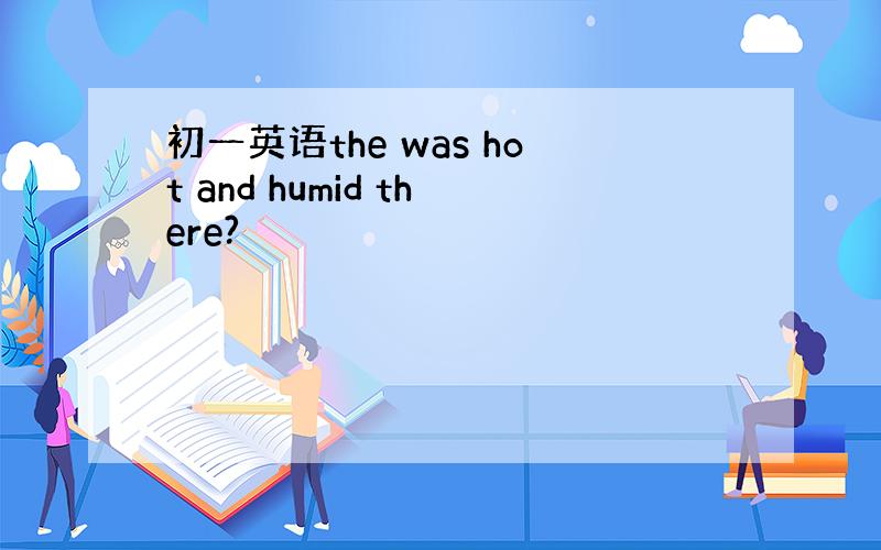 初一英语the was hot and humid there?