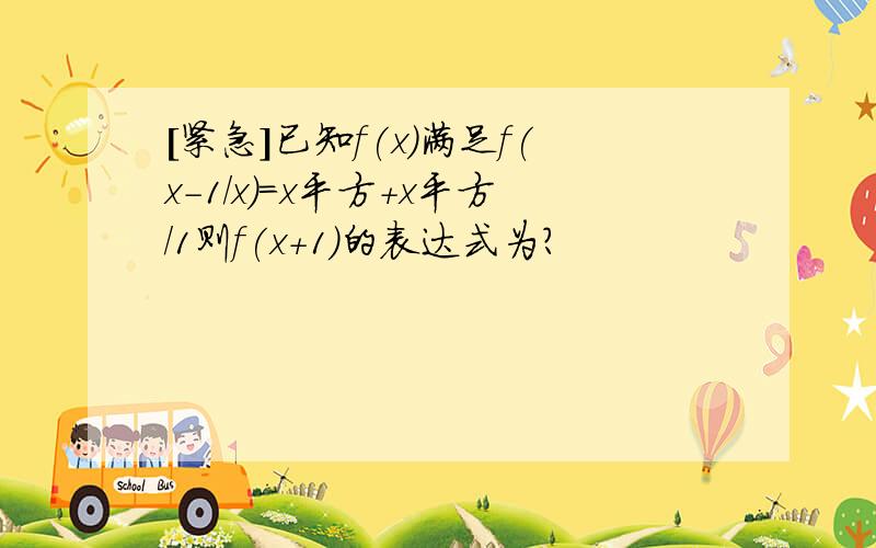 ［紧急］已知f(x)满足f(x-1/x)=x平方+x平方/1则f(x+1)的表达式为?