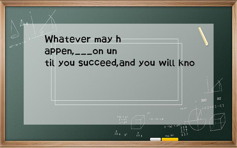 Whatever may happen,___on until you succeed,and you will kno