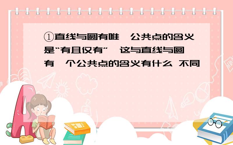 ①直线与圆有唯一公共点的含义是“有且仅有”,这与直线与圆有一个公共点的含义有什么 不同