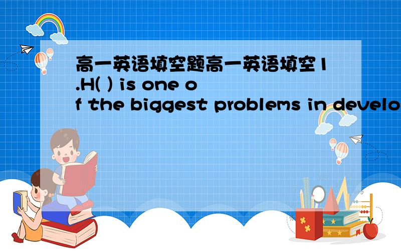 高一英语填空题高一英语填空1.H( ) is one of the biggest problems in develo