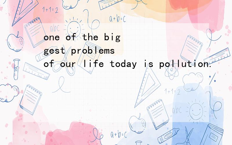 one of the biggest problems of our life today is pollution.