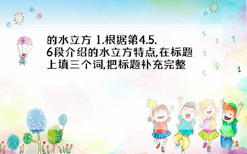 的水立方 1.根据第4.5.6段介绍的水立方特点,在标题上填三个词,把标题补充完整