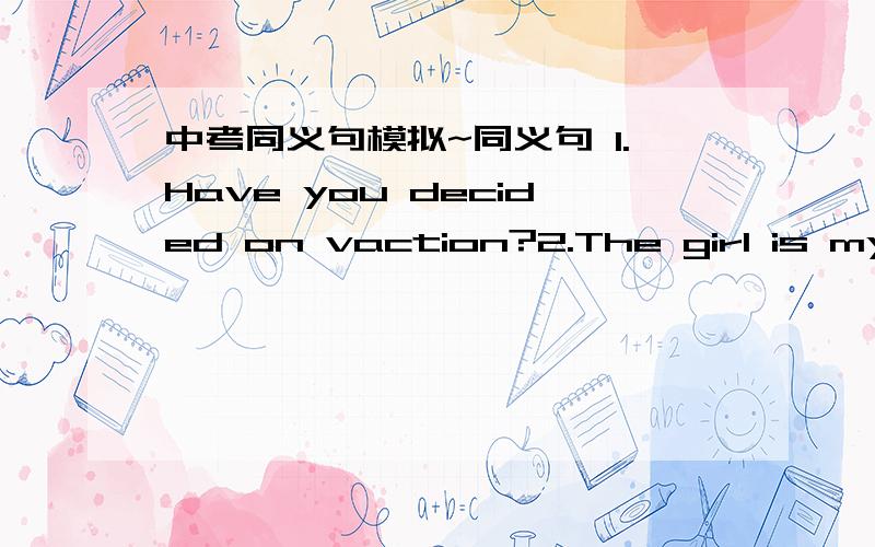 中考同义句模拟~同义句 1.Have you decided on vaction?2.The girl is my c