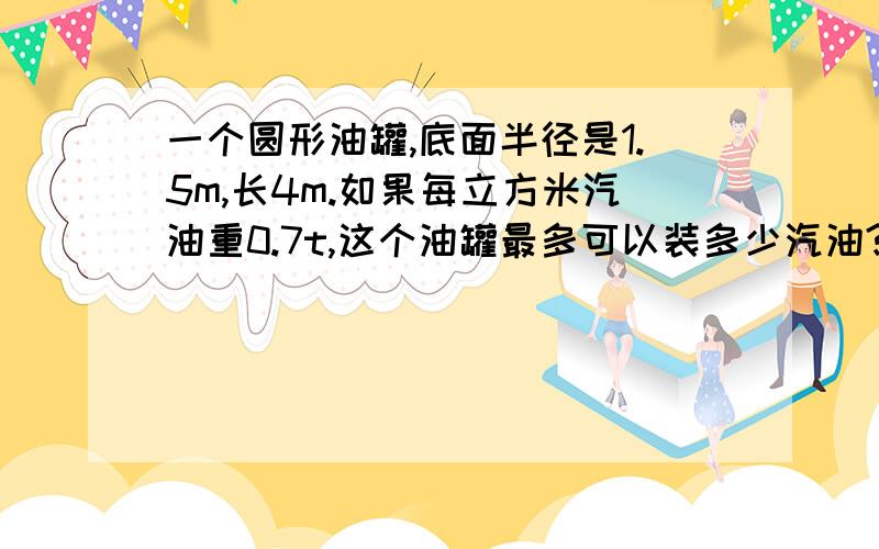 一个圆形油罐,底面半径是1.5m,长4m.如果每立方米汽油重0.7t,这个油罐最多可以装多少汽油?