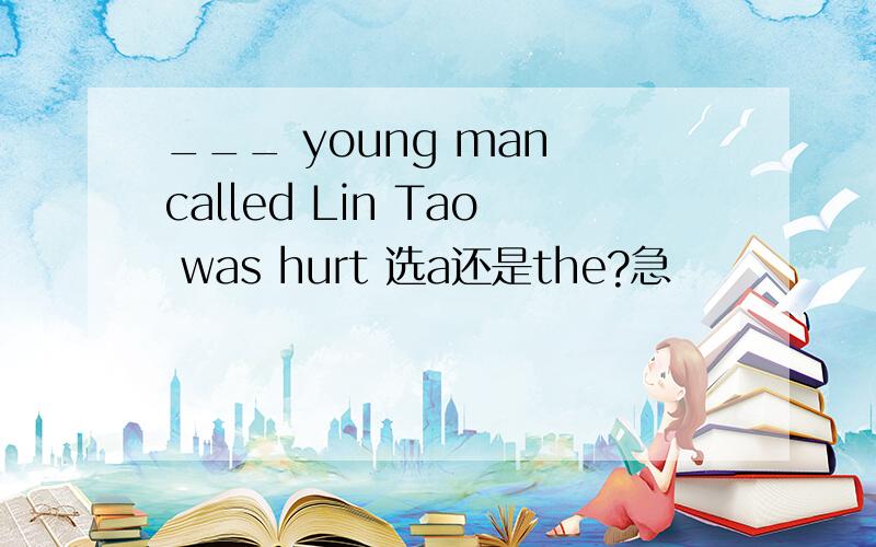 ___ young man called Lin Tao was hurt 选a还是the?急