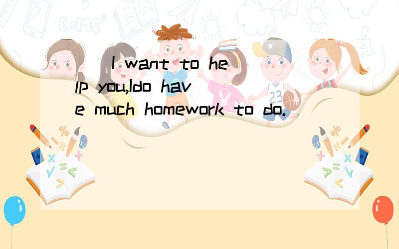 __I want to help you,Ido have much homework to do.