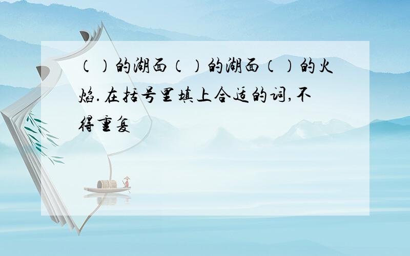 （）的湖面（）的湖面（）的火焰.在括号里填上合适的词,不得重复