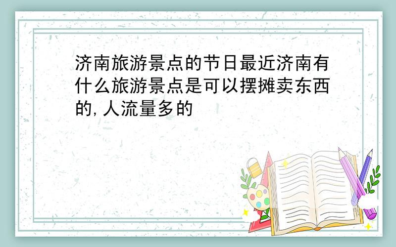 济南旅游景点的节日最近济南有什么旅游景点是可以摆摊卖东西的,人流量多的