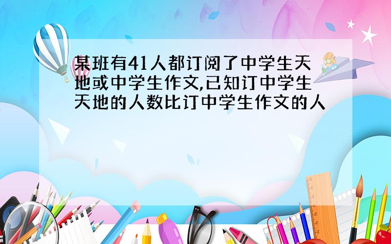 某班有41人都订阅了中学生天地或中学生作文,已知订中学生天地的人数比订中学生作文的人