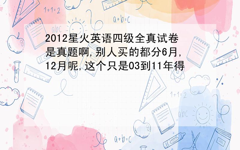 2012星火英语四级全真试卷是真题啊,别人买的都分6月,12月呢,这个只是03到11年得