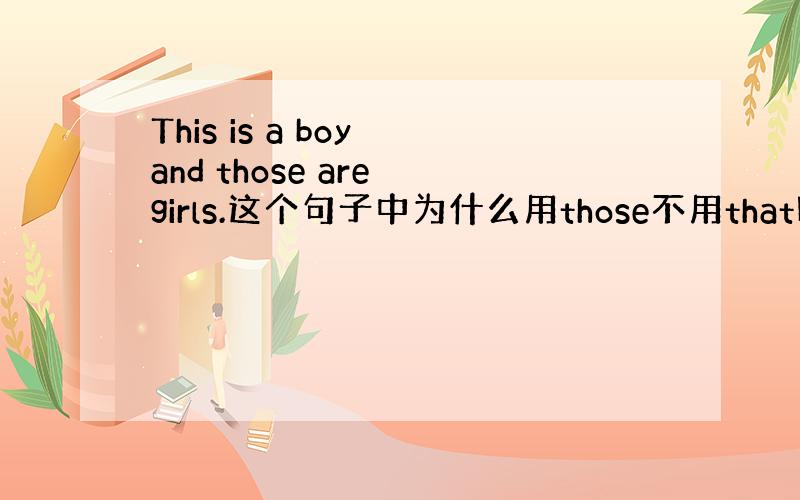 This is a boy and those are girls.这个句子中为什么用those不用that呢?