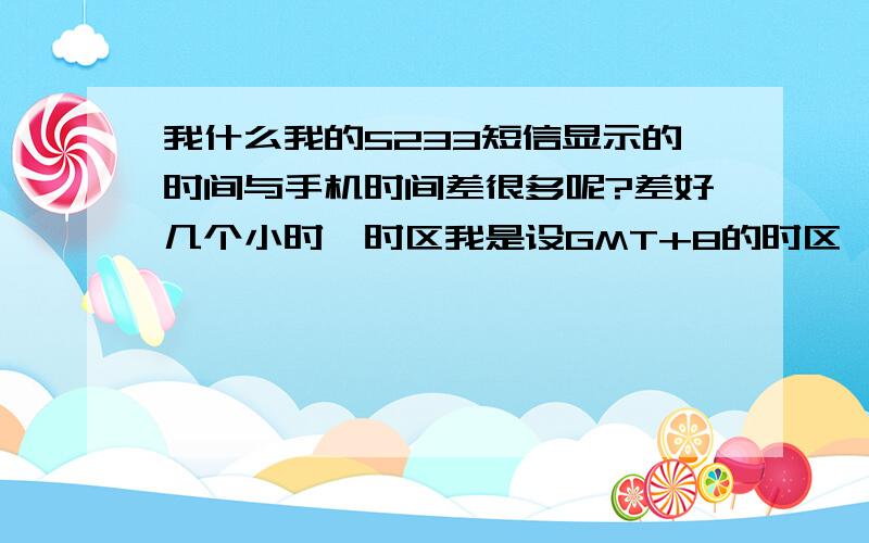 我什么我的5233短信显示的时间与手机时间差很多呢?差好几个小时,时区我是设GMT+8的时区,怎么能调整过来