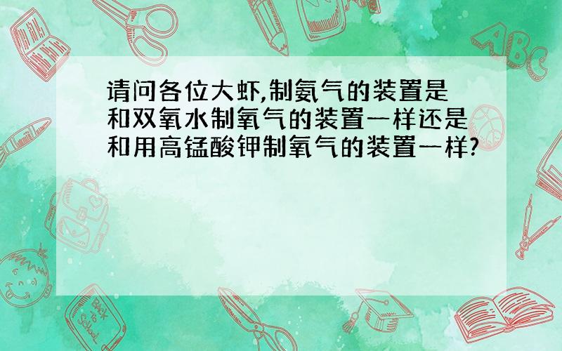 请问各位大虾,制氨气的装置是和双氧水制氧气的装置一样还是和用高锰酸钾制氧气的装置一样?