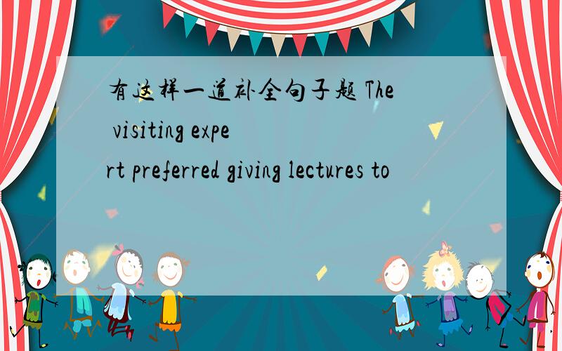 有这样一道补全句子题 The visiting expert preferred giving lectures to