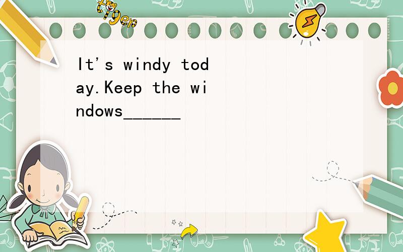 It's windy today.Keep the windows______