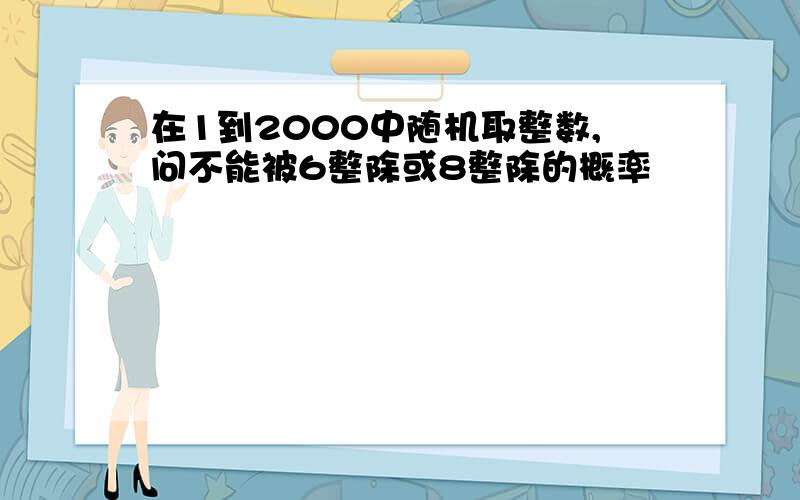 在1到2000中随机取整数,问不能被6整除或8整除的概率