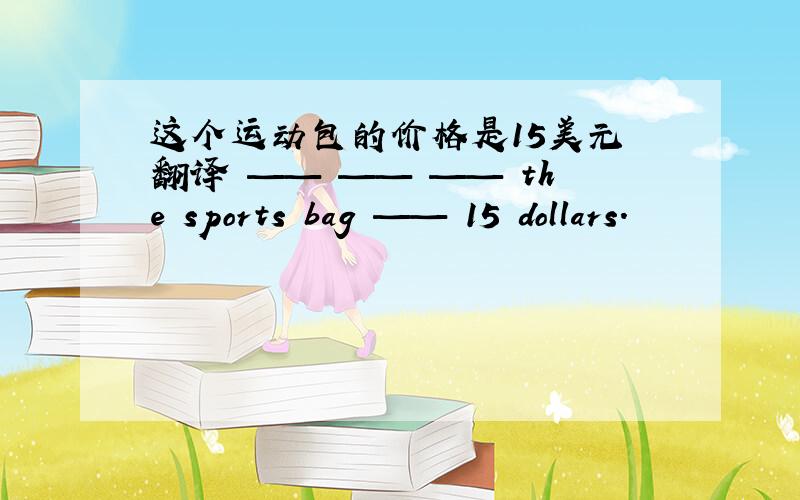 这个运动包的价格是15美元 翻译 —— —— —— the sports bag —— 15 dollars.