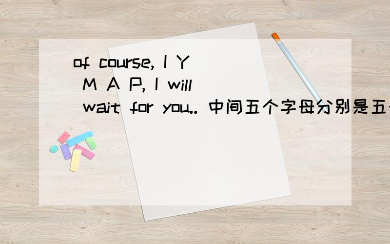 of course, I Y M A P, I will wait for you.. 中间五个字母分别是五个单词的字头