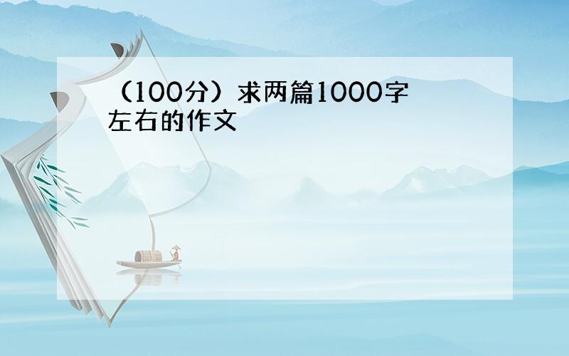 （100分）求两篇1000字左右的作文