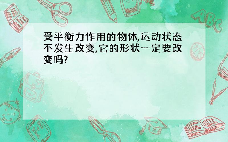 受平衡力作用的物体,运动状态不发生改变,它的形状一定要改变吗?