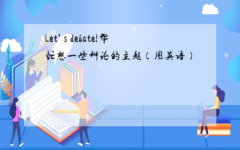 Let’s debate!帮忙想一些辩论的主题（用英语）