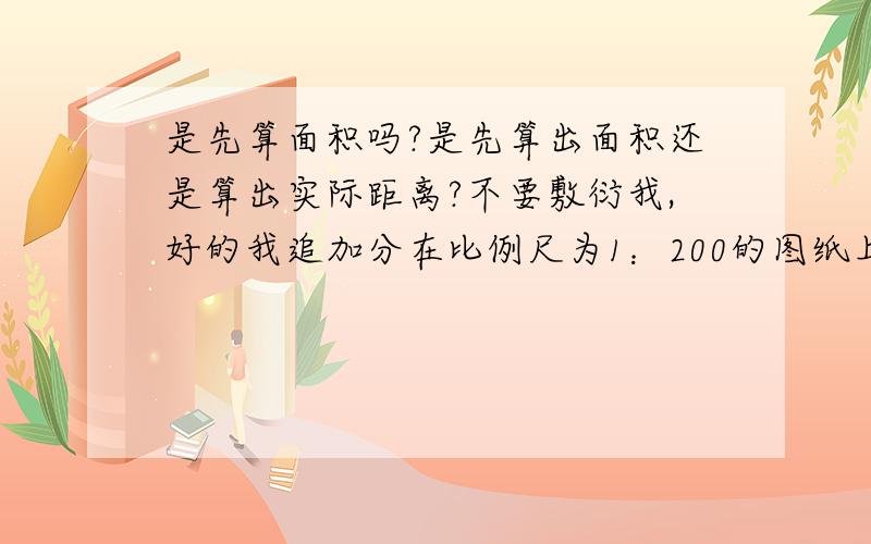 是先算面积吗?是先算出面积还是算出实际距离?不要敷衍我,好的我追加分在比例尺为1：200的图纸上，量的圆形花园的半径是1