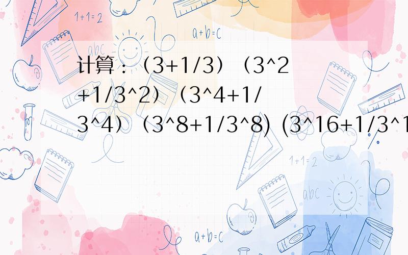 计算：（3+1/3）（3^2+1/3^2）（3^4+1/3^4）（3^8+1/3^8) (3^16+1/3^16)