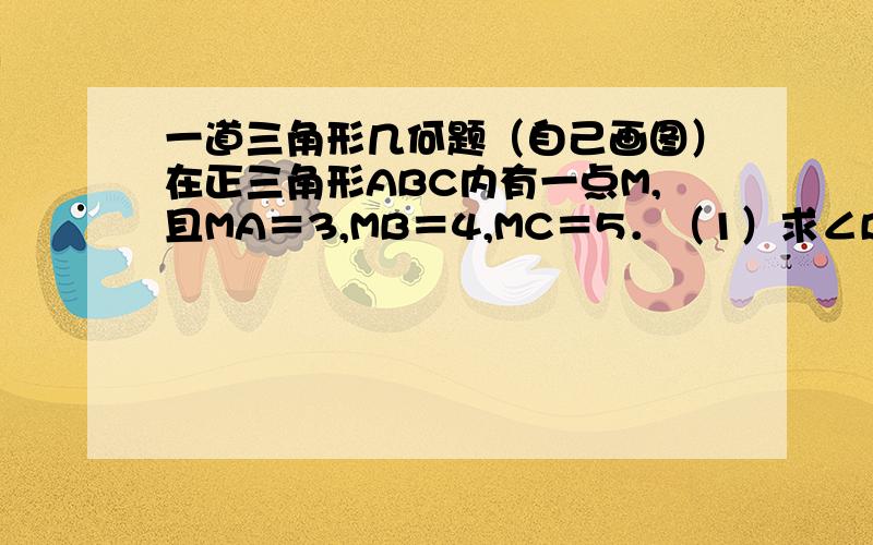 一道三角形几何题（自己画图）在正三角形ABC内有一点M,且MA＝3,MB＝4,MC＝5．（1）求∠BMA的度数（2）求正