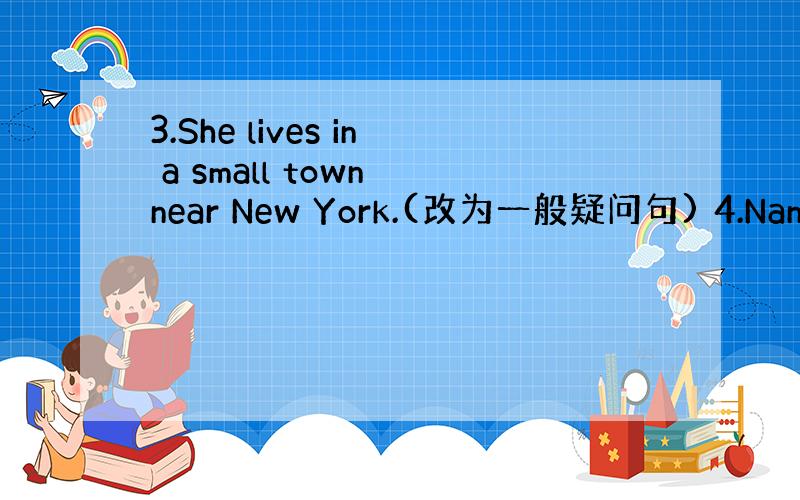 3.She lives in a small town near New York.(改为一般疑问句) 4.Nancy