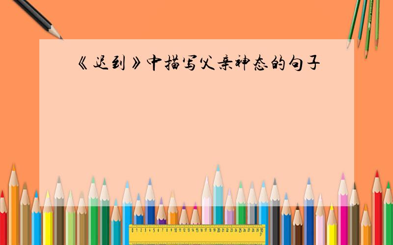 《迟到》中描写父亲神态的句子