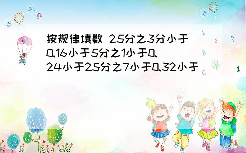 按规律填数 25分之3分小于0.16小于5分之1小于0.24小于25分之7小于0.32小于（ ）