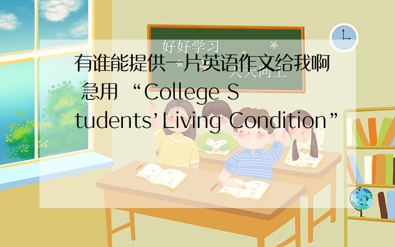 有谁能提供一片英语作文给我啊 急用 “College Students’Living Condition”