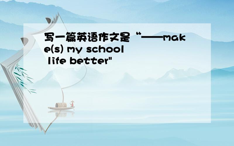 写一篇英语作文是“——make(s) my school life better