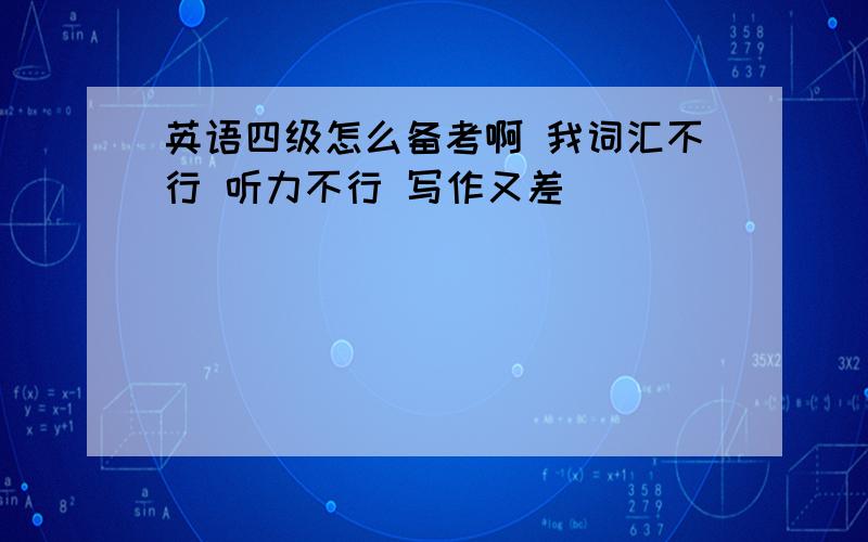 英语四级怎么备考啊 我词汇不行 听力不行 写作又差