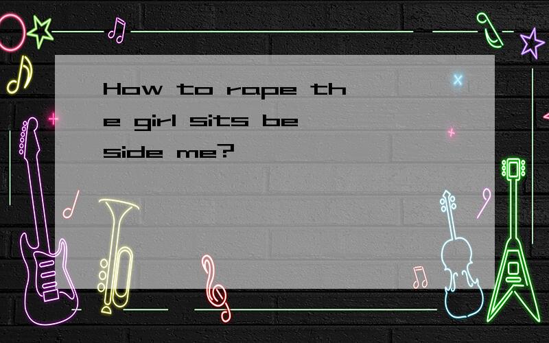 How to rape the girl sits beside me?