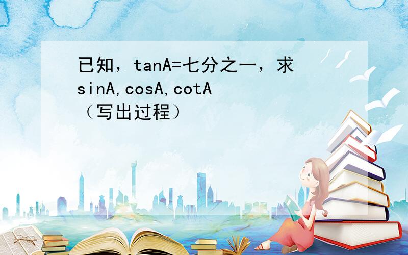 已知，tanA=七分之一，求sinA,cosA,cotA（写出过程）