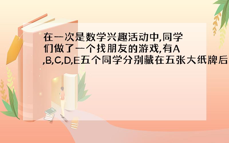 在一次是数学兴趣活动中,同学们做了一个找朋友的游戏,有A,B,C,D,E五个同学分别藏在五张大纸牌后面,