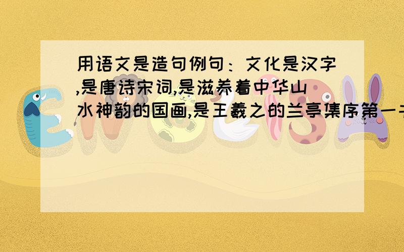 用语文是造句例句：文化是汉字,是唐诗宋词,是滋养着中华山水神韵的国画,是王羲之的兰亭集序第一书法,是名家梅兰芳先生的悠扬