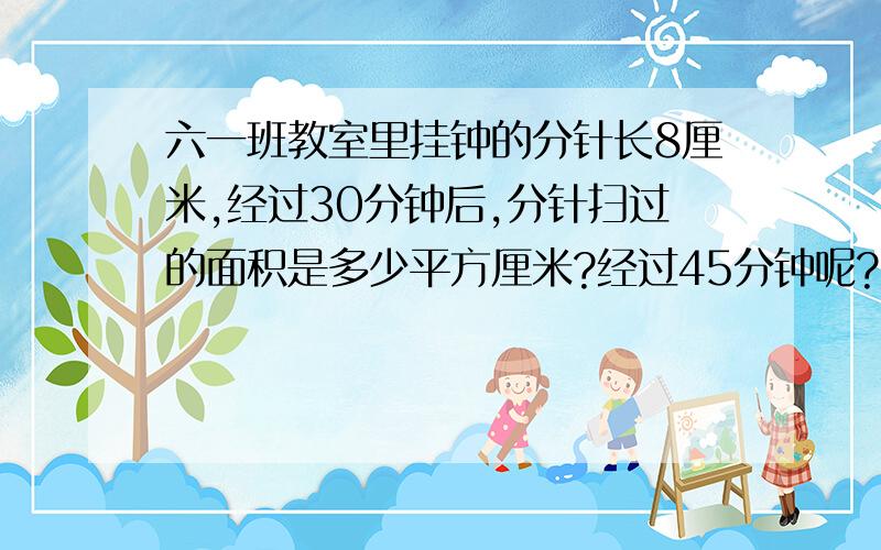 六一班教室里挂钟的分针长8厘米,经过30分钟后,分针扫过的面积是多少平方厘米?经过45分钟呢?