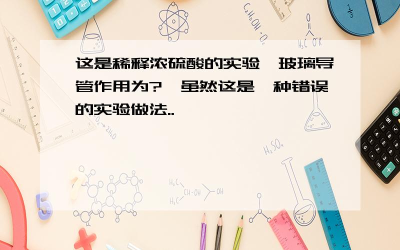 这是稀释浓硫酸的实验,玻璃导管作用为?【虽然这是一种错误的实验做法..】