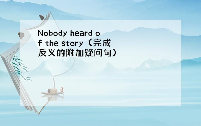 Nobody heard of the story（完成反义的附加疑问句）