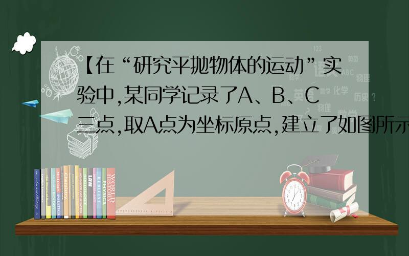 【在“研究平抛物体的运动”实验中,某同学记录了A、B、C三点,取A点为坐标原点,建立了如图所示的坐标系