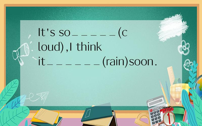 It's so_____(cloud),I think it______(rain)soon.